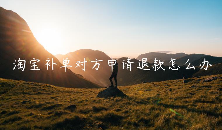 淘寶補(bǔ)單對方申請退款怎么辦